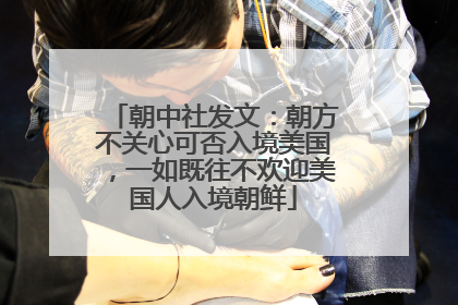 朝中社发文：朝方不关心可否入境美国，一如既往不欢迎美国人入境朝鲜