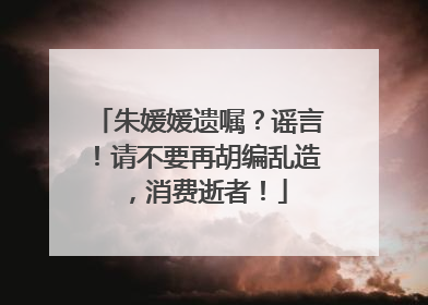 朱媛媛遗嘱？谣言！请不要再胡编乱造，消费逝者！