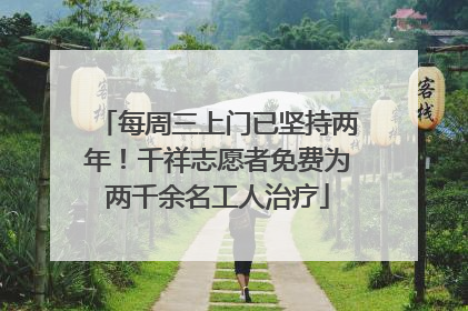 每周三上门已坚持两年！千祥志愿者免费为两千余名工人治疗