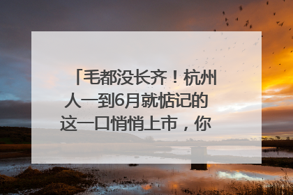 毛都没长齐！杭州人一到6月就惦记的这一口悄悄上市，你打算尝鲜吗？