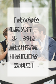 武汉绿色低碳先行一步，39位居民用碳减排量抵扣贷款利息