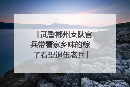 武警郴州支队官兵带着家乡味的粽子看望退伍老兵