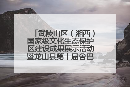 武陵山区（湘西）国家级文化生态保护区建设成果展示活动暨龙山县第十届舍巴日即将启幕