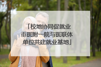 校地协同促就业 重医附一院与医联体单位共建就业基地
