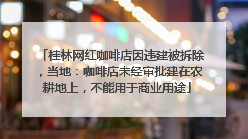 桂林网红咖啡店因违建被拆除，当地：咖啡店未经审批建在农耕地上，不能用于商业用途