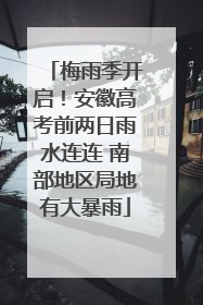 梅雨季开启！安徽高考前两日雨水连连 南部地区局地有大暴雨