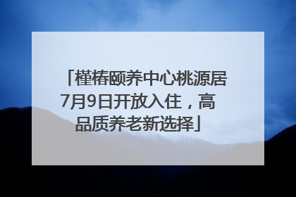 槿椿颐养中心桃源居7月9日开放入住，高品质养老新选择