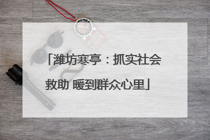 潍坊寒亭：抓实社会救助 暖到群众心里