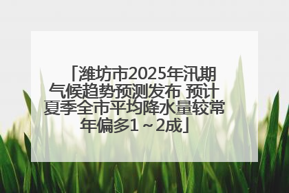 潍坊市2025年汛期气候趋势预测发布 预计夏季全市平均降水量较常年偏多1～2成