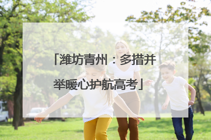 潍坊青州：多措并举暖心护航高考