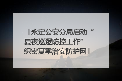 永定公安分局启动“夏夜巡逻防控工作” 织密夏季治安防护网