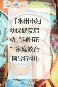 永州市妇幼保健院启动“向阳花”家庭教育指导行动