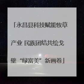 永昌县科技赋能牧草产业 民族团结共绘戈壁“绿富美”新画卷