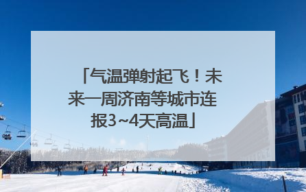 气温弹射起飞！未来一周济南等城市连报3~4天高温