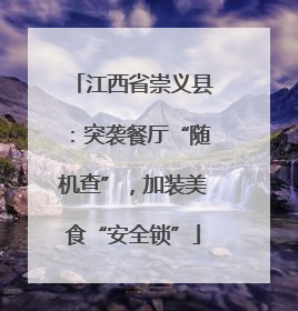 江西省崇义县：突袭餐厅“随机查”，加装美食“安全锁”