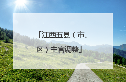 江西五县（市、区）主官调整