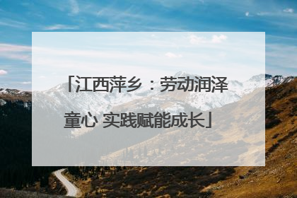 江西萍乡：劳动润泽童心 实践赋能成长