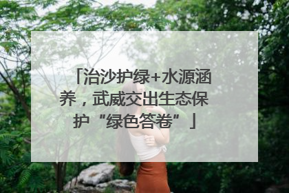 治沙护绿+水源涵养，武威交出生态保护“绿色答卷”