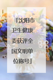 沈阳市卫生健康委获评全国文明单位称号