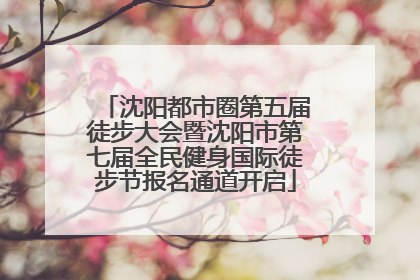 沈阳都市圈第五届徒步大会暨沈阳市第七届全民健身国际徒步节报名通道开启