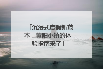 沉浸式度假新范本，黄阳小镇的体验指南来了
