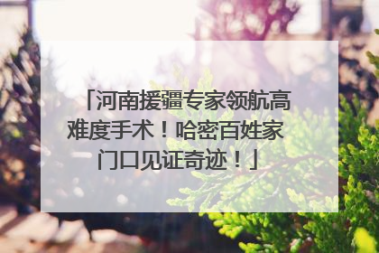 河南援疆专家领航高难度手术！哈密百姓家门口见证奇迹！