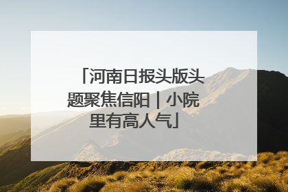 河南日报头版头题聚焦信阳｜小院里有高人气