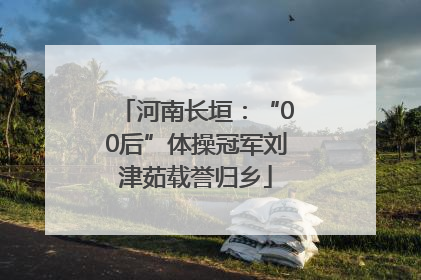 河南长垣：“00后”体操冠军刘津茹载誉归乡