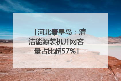 河北秦皇岛：清洁能源装机并网容量占比超57%