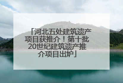 河北五处建筑遗产项目获推介！第十批20世纪建筑遗产推介项目出炉