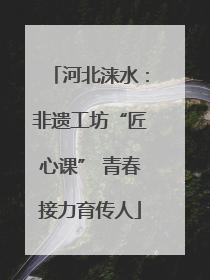 河北涞水：非遗工坊“匠心课” 青春接力育传人