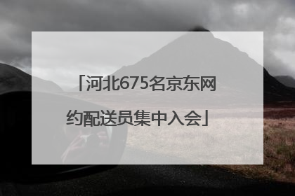 河北675名京东网约配送员集中入会