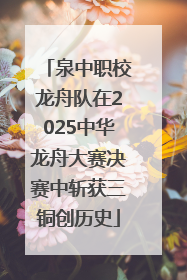 泉中职校龙舟队在2025中华龙舟大赛决赛中斩获三铜创历史
