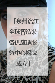 泉州洛江全球智造装备供应链服务中心揭牌成立