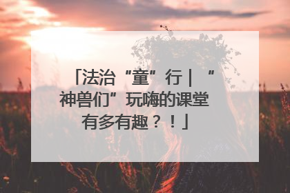 法治“童”行｜“神兽们”玩嗨的课堂有多有趣？！