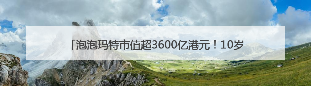 泡泡玛特市值超3600亿港元！10岁拉布布能否延续“哪吒”神话？｜热财经