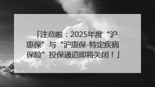 注意啦：2025年度“沪惠保”与“沪惠保-特定疾病保险”投保通道即将关闭！