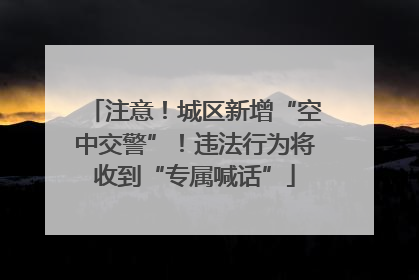 注意！城区新增“空中交警”！违法行为将收到“专属喊话”