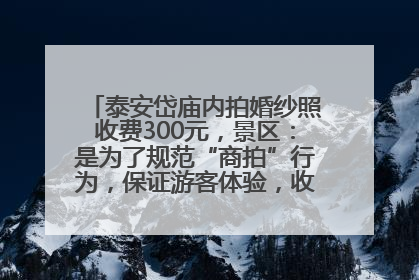 泰安岱庙内拍婚纱照收费300元，景区：是为了规范“商拍”行为，保证游客体验，收取费用全部上交国库