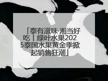 泰有滋味·湘当好吃丨绿叶水果2025泰国水果黄金季掀起销售狂潮