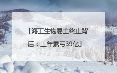 海王生物易主终止背后：三年累亏39亿