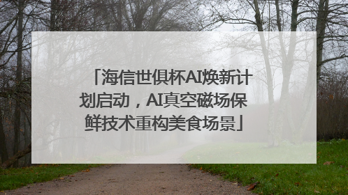 海信世俱杯AI焕新计划启动，AI真空磁场保鲜技术重构美食场景