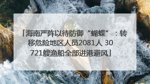 海南严阵以待防御“蝴蝶”：转移危险地区人员2081人 30721艘渔船全部进港避风