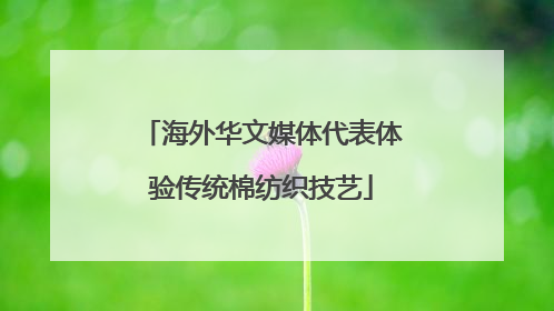 海外华文媒体代表体验传统棉纺织技艺