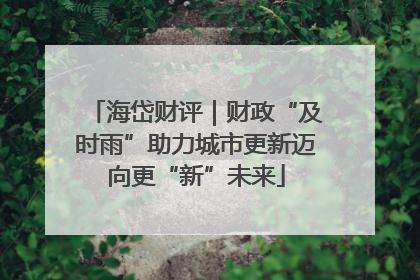 海岱财评｜财政“及时雨”助力城市更新迈向更“新”未来