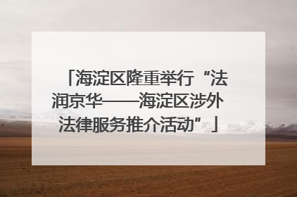 海淀区隆重举行“法润京华——海淀区涉外法律服务推介活动”