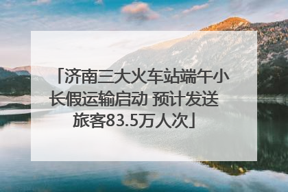 济南三大火车站端午小长假运输启动 预计发送旅客83.5万人次