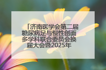 济南医学会第二届糖尿病足与慢性创面多学科联合委员会换届大会暨2025年学术年会成功举行