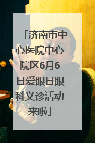 济南市中心医院中心院区6月6日爱眼日眼科义诊活动来啦