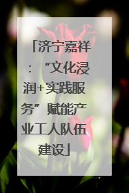 济宁嘉祥：“文化浸润+实践服务”赋能产业工人队伍建设